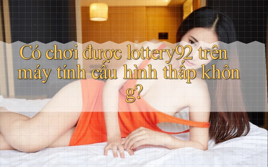 Có chơi được lottery92 trên máy tính cấu hình thấp không? Có chơi được lottery92 trên máy tính cấu hình thấp không?