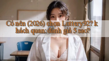Có nên (2026) chọn Lottery92 khách quan đánh giá 5 sao