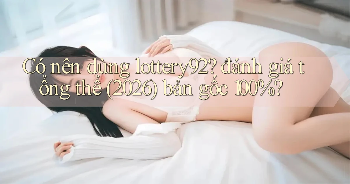 Có nên dùng lottery92 đánh giá tổng thể (2026) bản gốc 100%