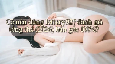 Có nên dùng lottery92 đánh giá tổng thể (2026) bản gốc 100%