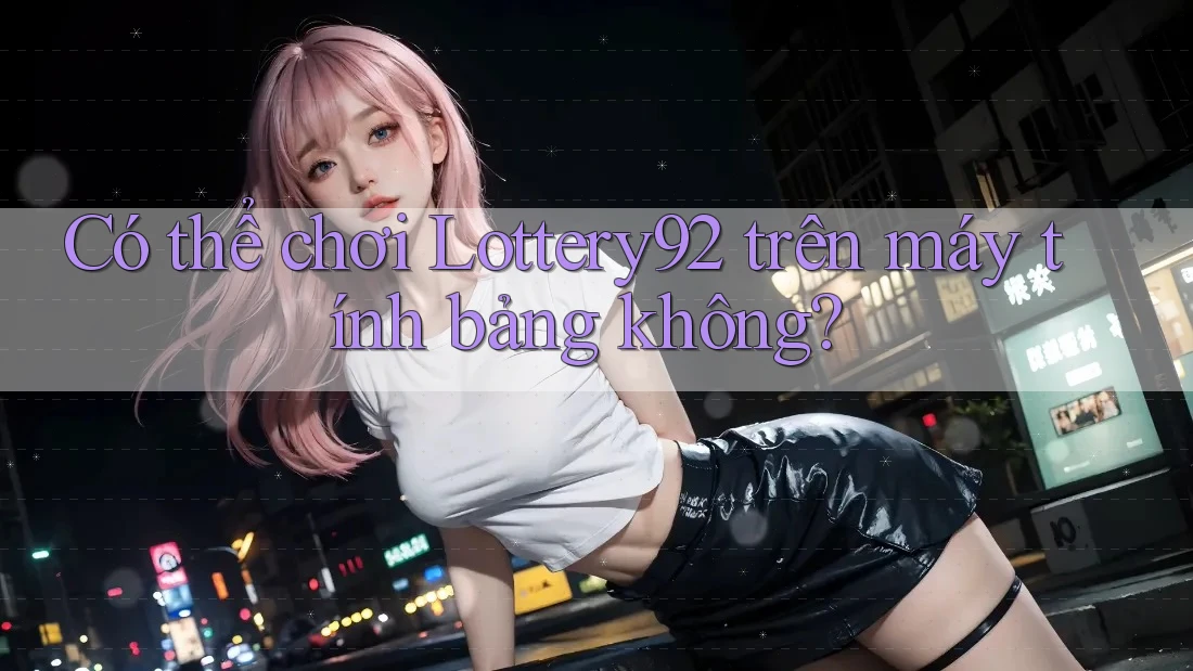 Có thể chơi Lottery92 trên máy tính bảng không?