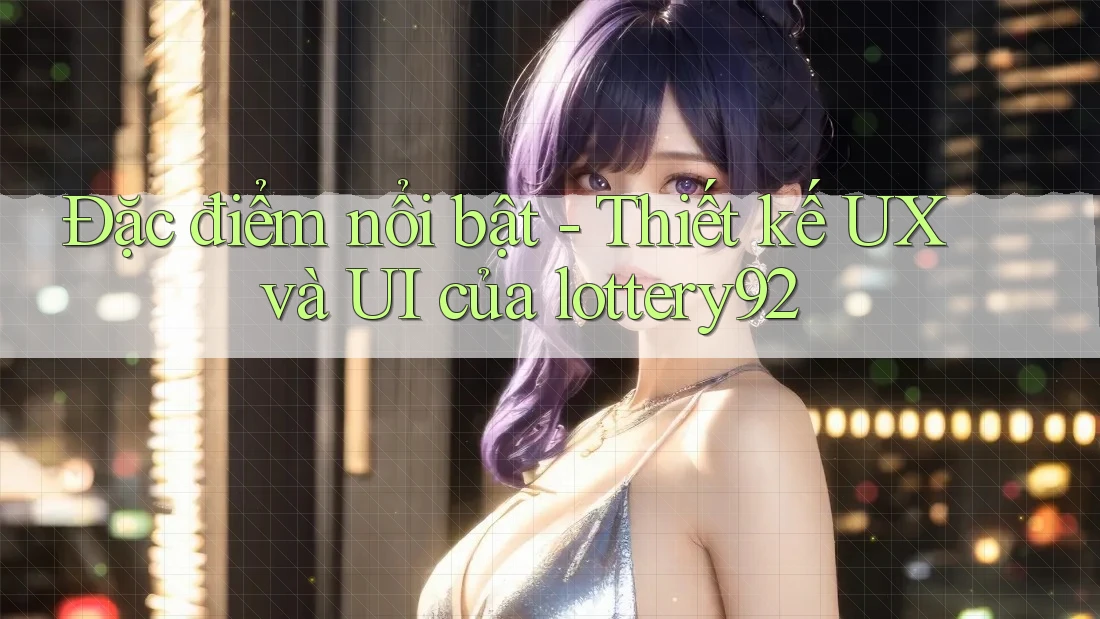 Đặc điểm nổi bật - Thiết kế UX và UI của lottery92 Đặc điểm nổi bật - Thiết kế UX và UI của lottery92