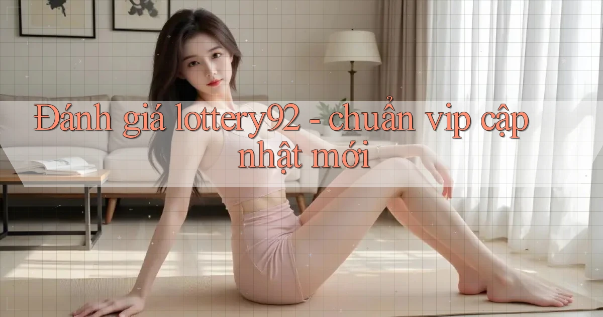 Đánh giá lottery92   chuẩn vip cập nhật mới