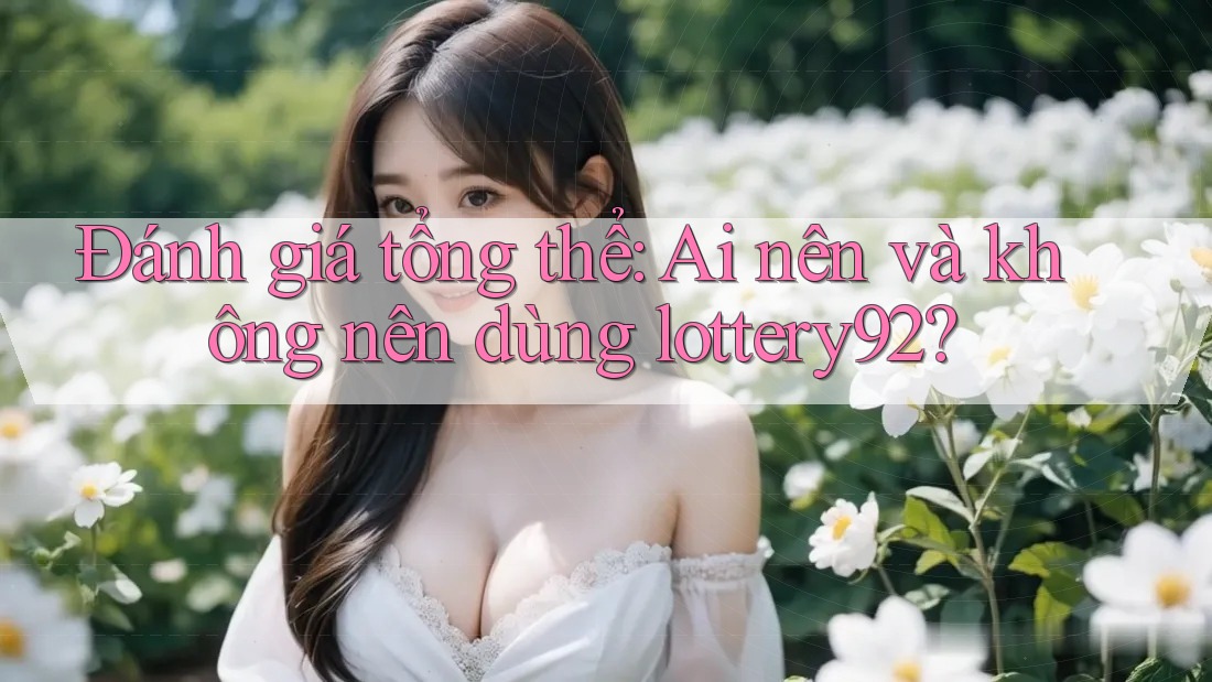 Đánh giá tổng thể: ai nên và không nên dùng lottery92? Đánh giá tổng thể: ai nên và không nên dùng lottery92?
