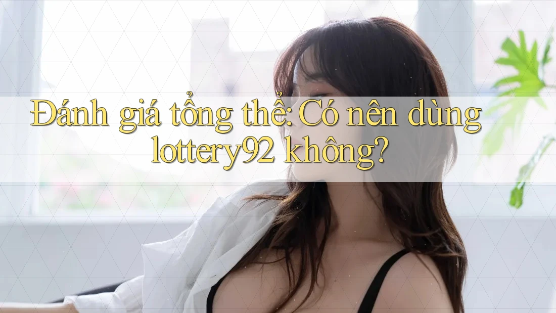 Đánh giá tổng thể: Có nên dùng lottery92 không? Đánh giá tổng thể: Có nên dùng lottery92 không?