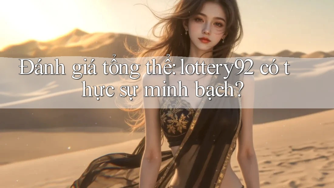 Đánh giá tổng thể: lottery92 có thực sự minh bạch?