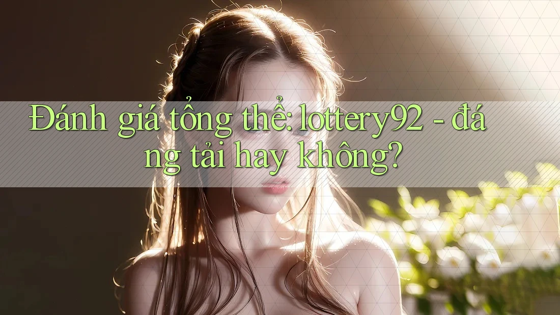 Đánh giá tổng thể: lottery92 - đáng tải hay không?