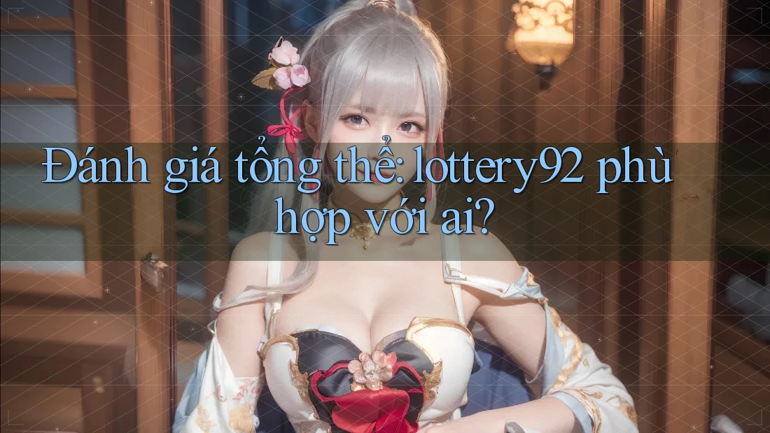 Đánh giá tổng thể: lottery92 phù hợp với ai?