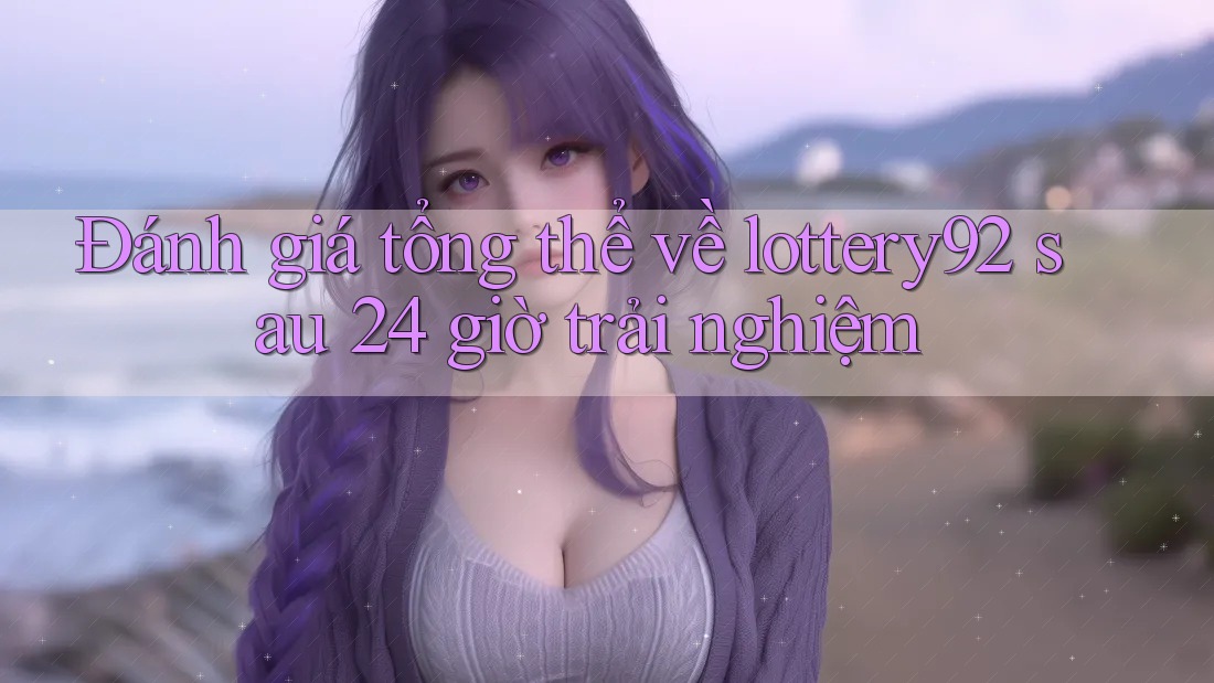 Đánh giá tổng thể về lottery92 sau 24 giờ trải nghiệm Đánh giá tổng thể về lottery92 sau 24 giờ trải nghiệm