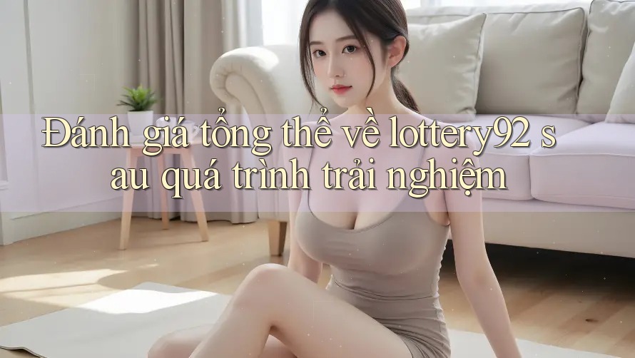 Đánh giá tổng thể về lottery92 sau quá trình trải nghiệm