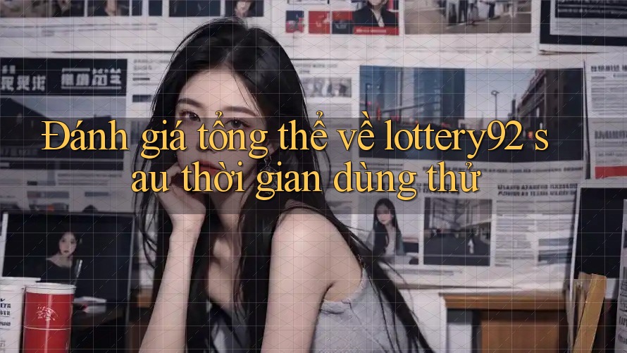 Đánh giá tổng thể về lottery92 sau thời gian dùng thử