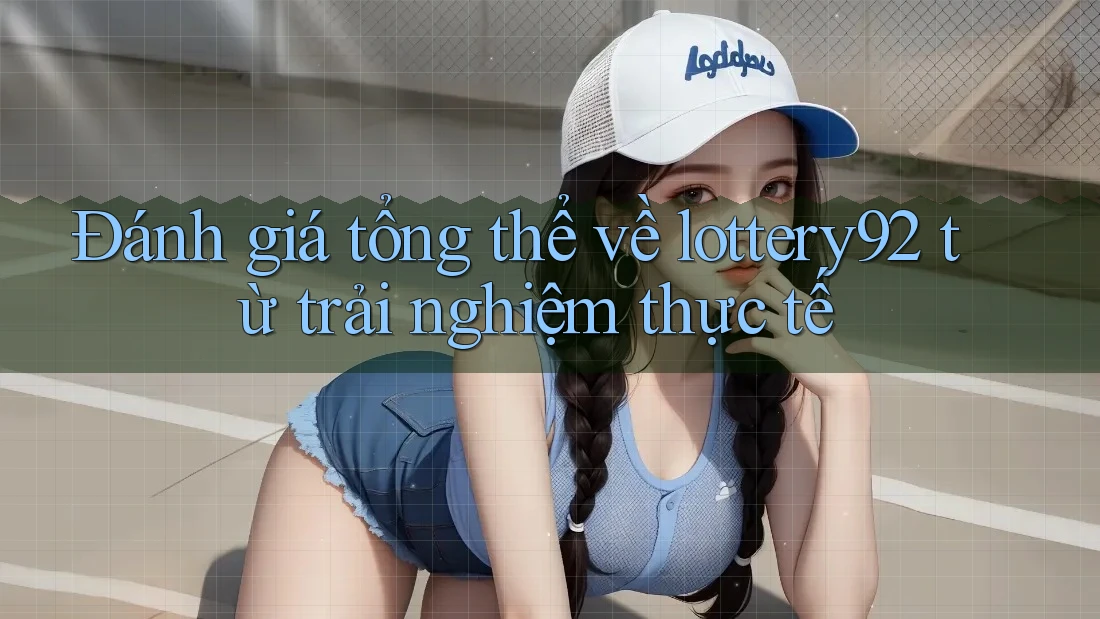 Đánh giá tổng thể về lottery92 từ trải nghiệm thực tế