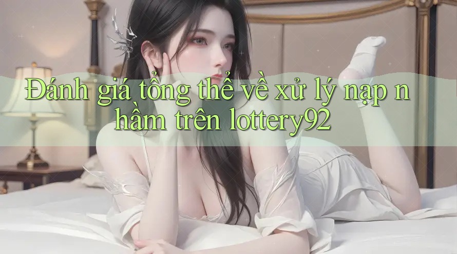Đánh giá tổng thể về xử lý nạp nhầm trên lottery92 Đánh giá tổng thể về xử lý nạp nhầm trên lottery92