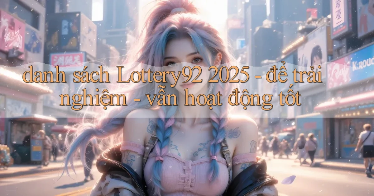 danh sách Lottery92 2025   để trải nghiệm   vẫn hoạt động tốt