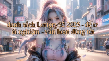 danh sách Lottery92 2025   để trải nghiệm   vẫn hoạt động tốt