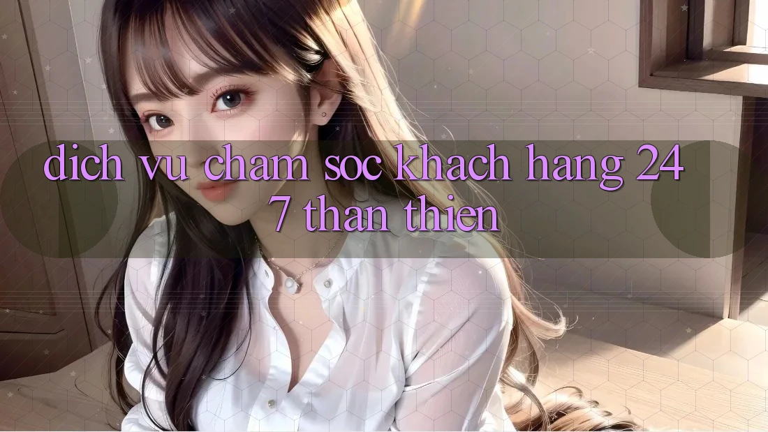 Dịch Vụ Chăm Sóc Khách Hàng 24/7 Thân Thiện