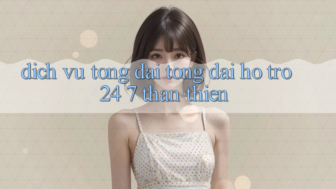 Dịch Vụ Tổng đài tổng đài hỗ trợ 24/7 Thân Thiện