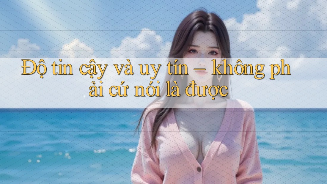 Độ tin cậy và uy tín: Không phải cứ nói là được