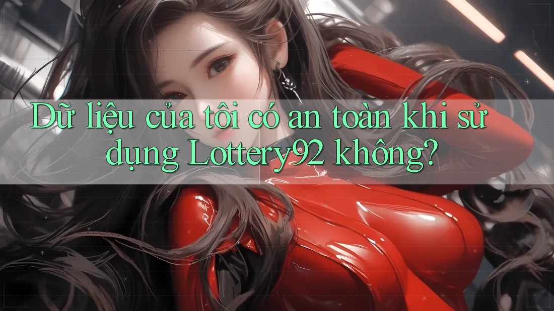 Dữ liệu của tôi có an toàn khi sử dụng Lottery92 không?