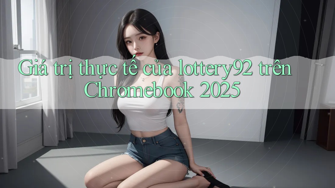 Giá trị thực tế của lottery92 trên Chromebook 2025