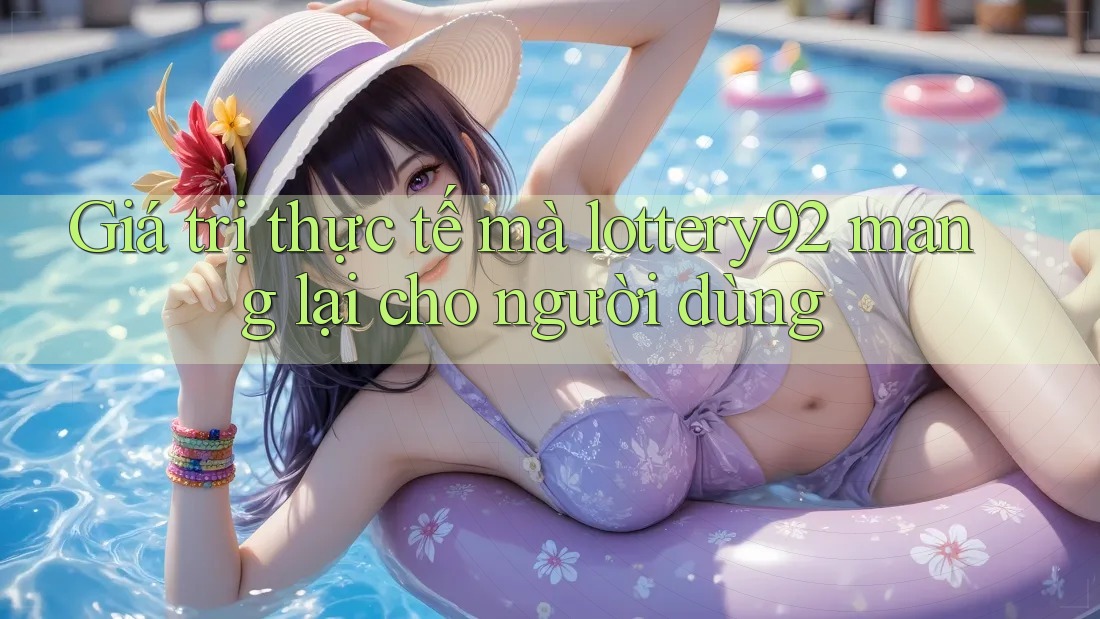 Giá trị thực tế mà lottery92 mang lại cho người dùng