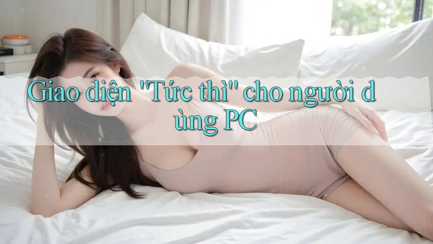 Giao diện “Tức thì” cho người dùng PC Giao diện “Tức thì” cho người dùng PC