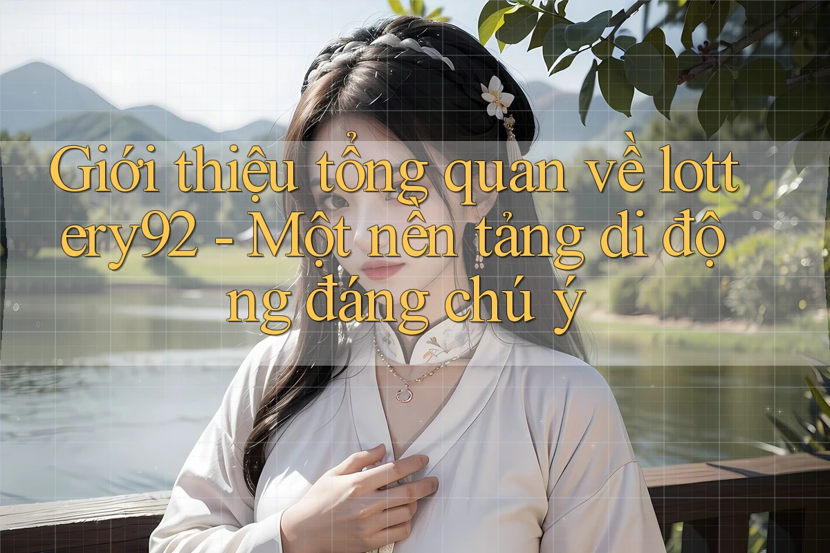 Giới thiệu tổng quan về lottery92 - Một nền tảng di động đáng chú ý Giới thiệu tổng quan về lottery92 - Một nền tảng di động đáng chú ý