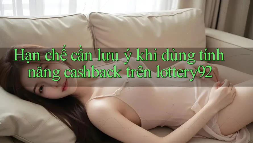 Hạn chế cần lưu ý khi dùng tính năng cashback trên lottery92