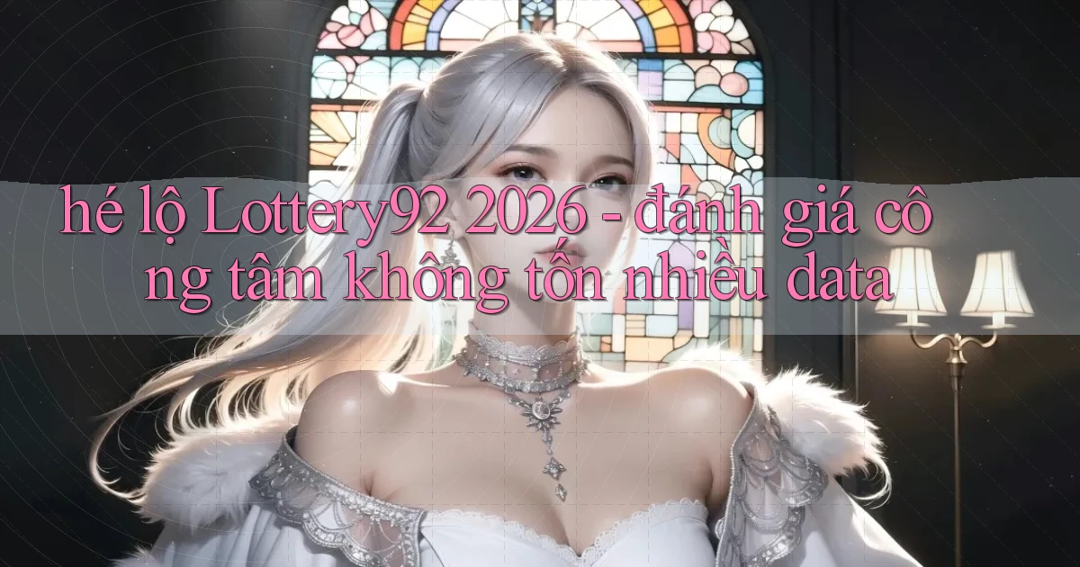 hé lộ Lottery92 2026   đánh giá công tâm không tốn nhiều data