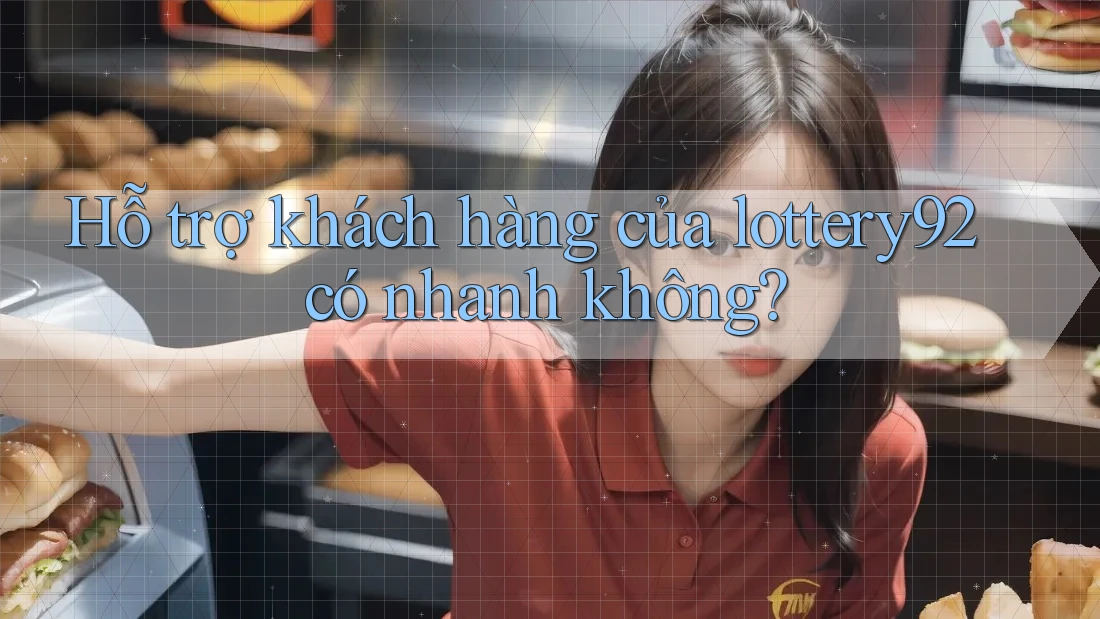 Hỗ trợ khách hàng của lottery92 có nhanh không?
