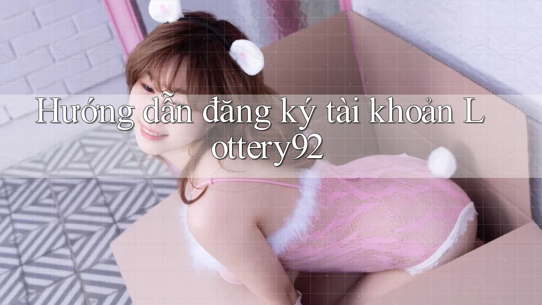 Hướng dẫn đăng ký tài khoản Lottery92