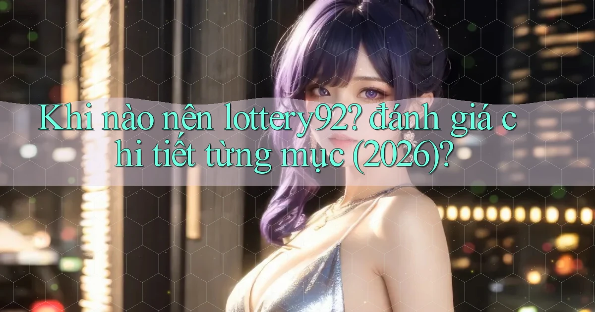 Khi nào nên lottery92 đánh giá chi tiết từng mục (2026)