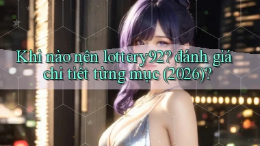 Khi nào nên lottery92 đánh giá chi tiết từng mục (2026)