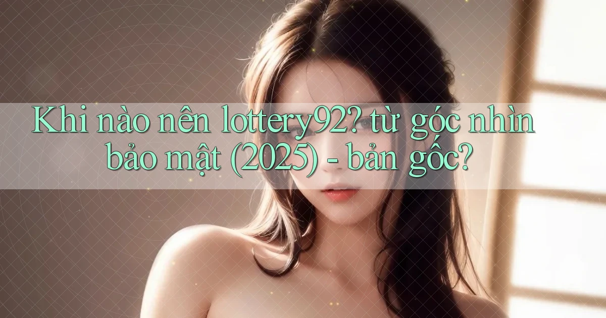 Khi nào nên lottery92 từ góc nhìn bảo mật (2025)   bản gốc