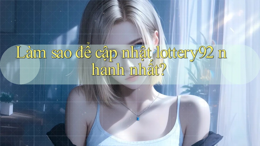 Làm sao để cập nhật lottery92 nhanh nhất?