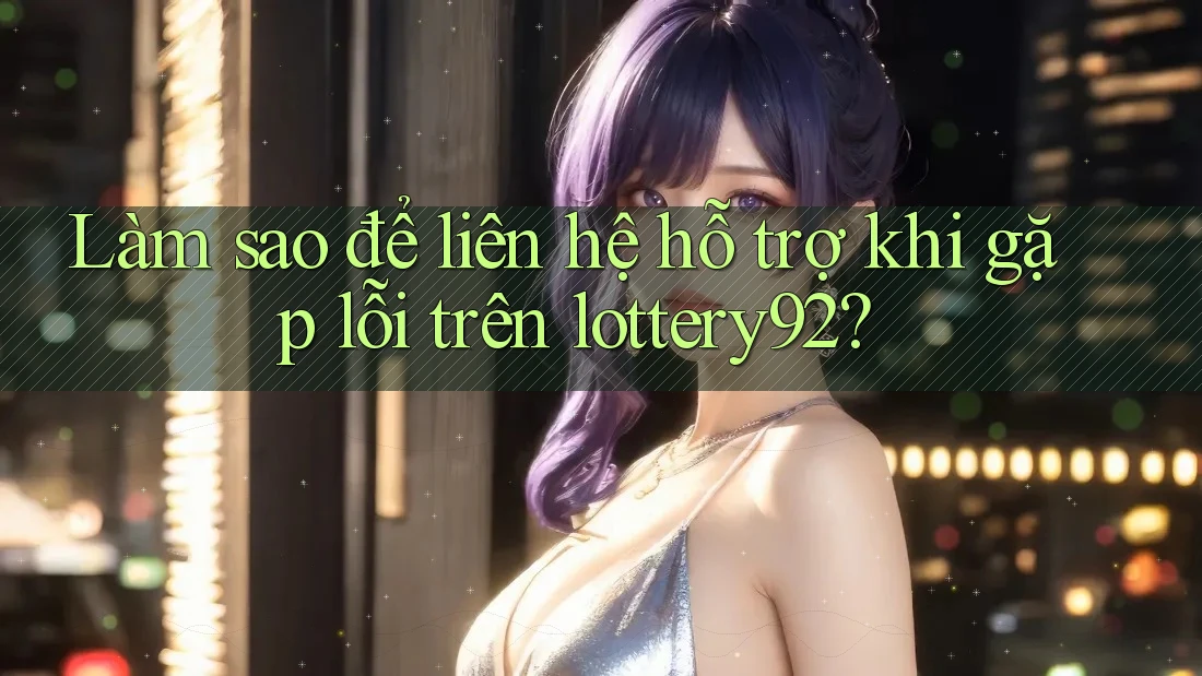 Làm sao để liên hệ hỗ trợ khi gặp lỗi trên lottery92? Làm sao để liên hệ hỗ trợ khi gặp lỗi trên lottery92?