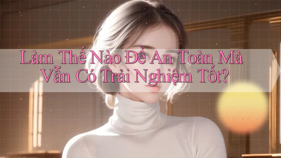 Làm Thế Nào Để An Toàn Mà Vẫn Có Trải Nghiệm Tốt? Làm Thế Nào Để An Toàn Mà Vẫn Có Trải Nghiệm Tốt?