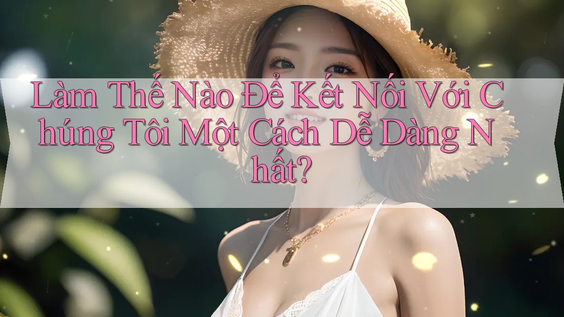 Làm Thế Nào Để Kết Nối Với Chúng Tôi Một Cách Dễ Dàng Nhất? Làm Thế Nào Để Kết Nối Với Chúng Tôi Một Cách Dễ Dàng Nhất?