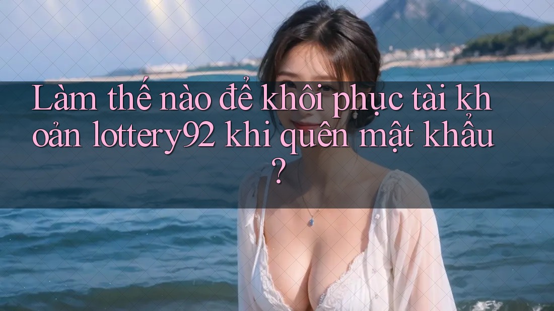 Làm thế nào để khôi phục tài khoản lottery92 khi quên mật khẩu?