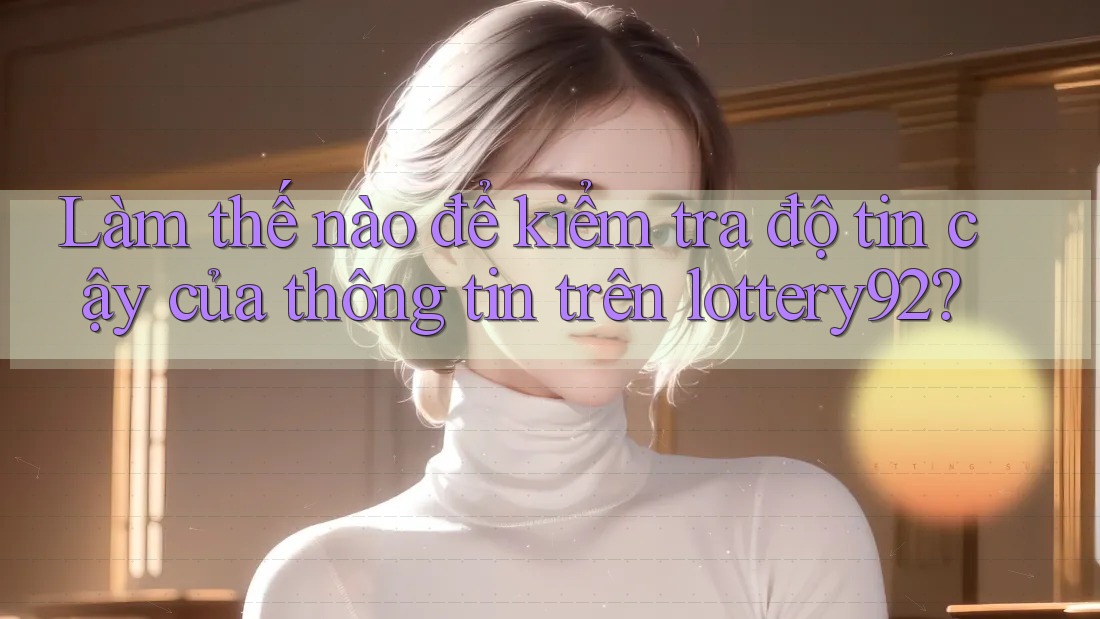 Làm thế nào để kiểm tra độ tin cậy của thông tin trên lottery92?