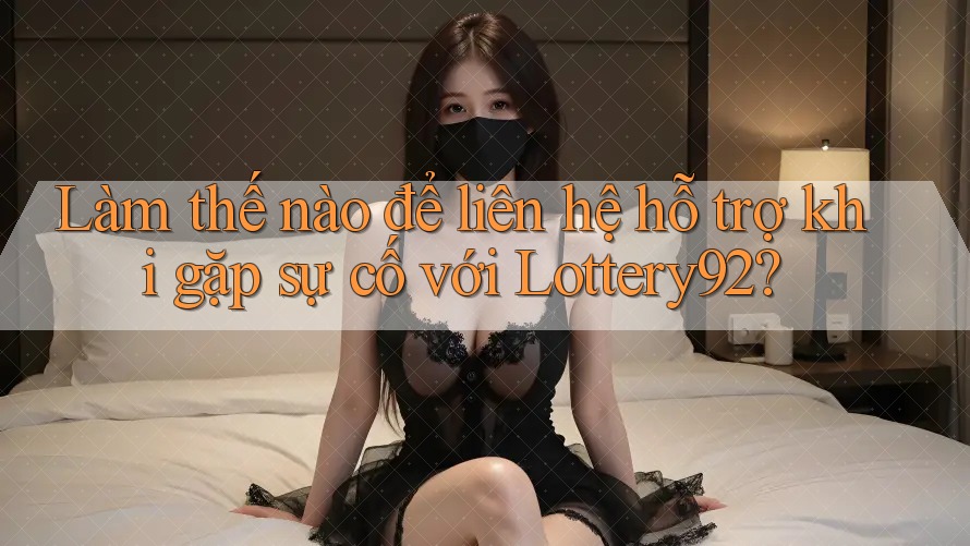Làm thế nào để liên hệ hỗ trợ khi gặp sự cố với lottery92?
