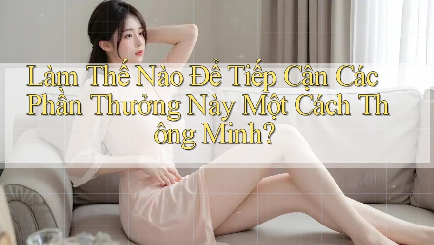 Làm Thế Nào Để Tiếp Cận Các Phần Thưởng Này Một Cách Thông Minh?