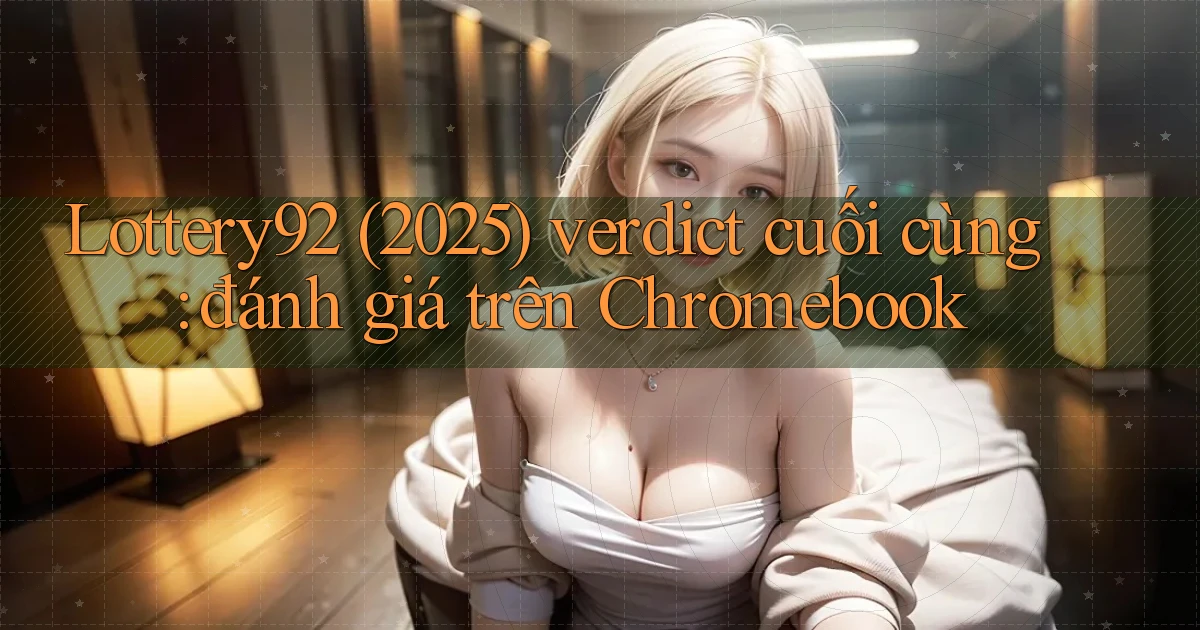 Lottery92 (2025) verdict cuối cùng đánh giá trên Chromebook