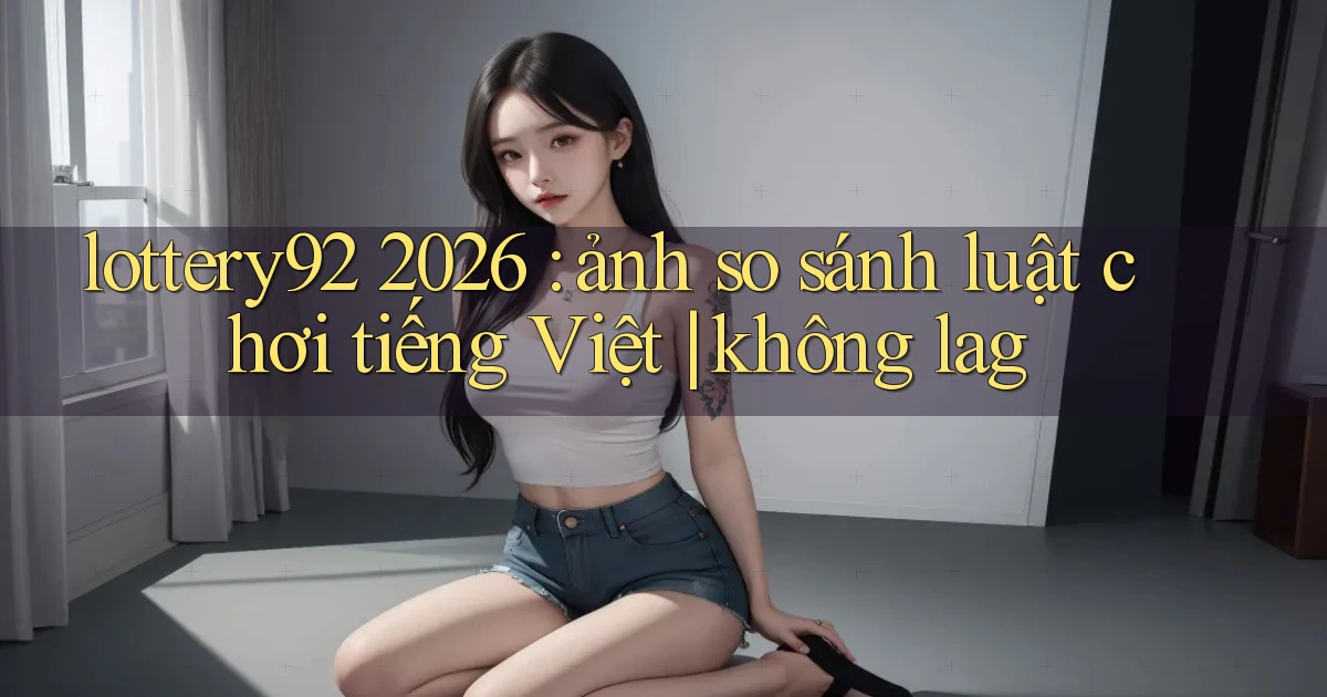 lottery92 2026 ảnh so sánh luật chơi tiếng Việt không lag