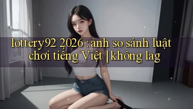 lottery92 2026 ảnh so sánh luật chơi tiếng Việt không lag