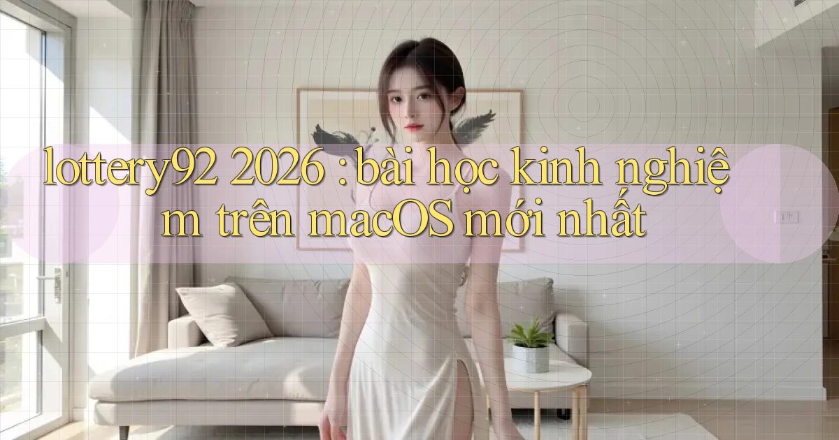 lottery92 2026 bài học kinh nghiệm trên macOS mới nhất