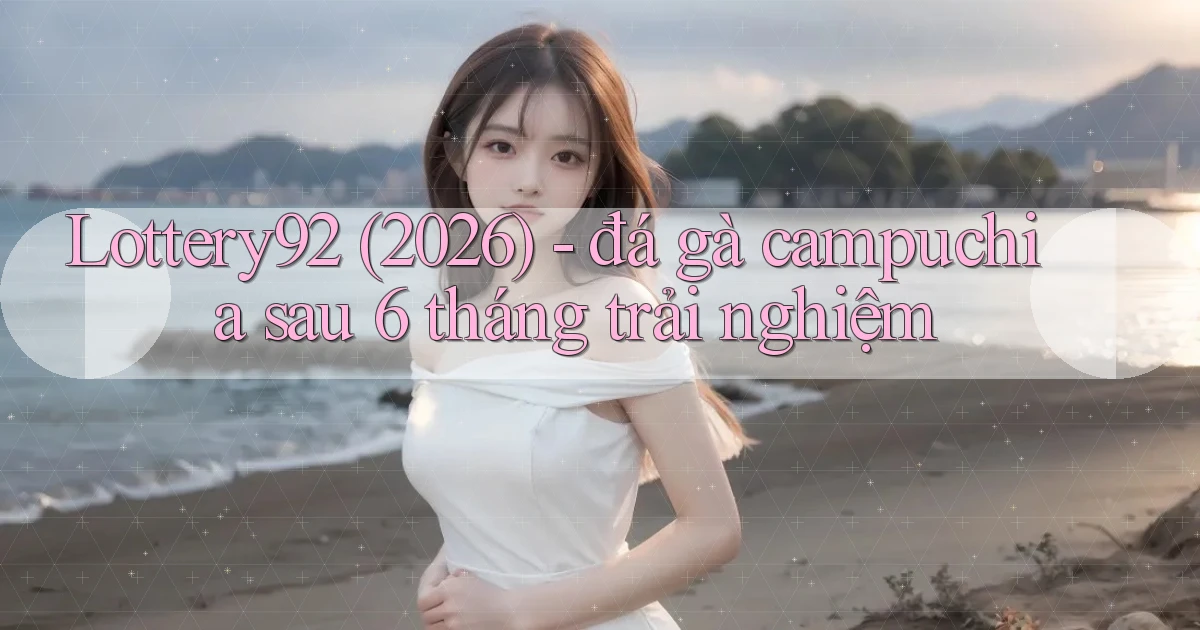 Lottery92 (2026)   đá gà campuchia sau 6 tháng trải nghiệm