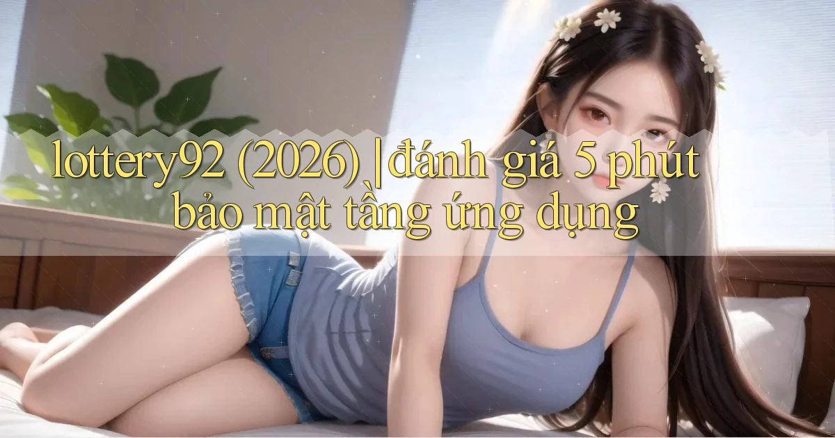 lottery92 (2026) đánh giá 5 phút bảo mật tầng ứng dụng