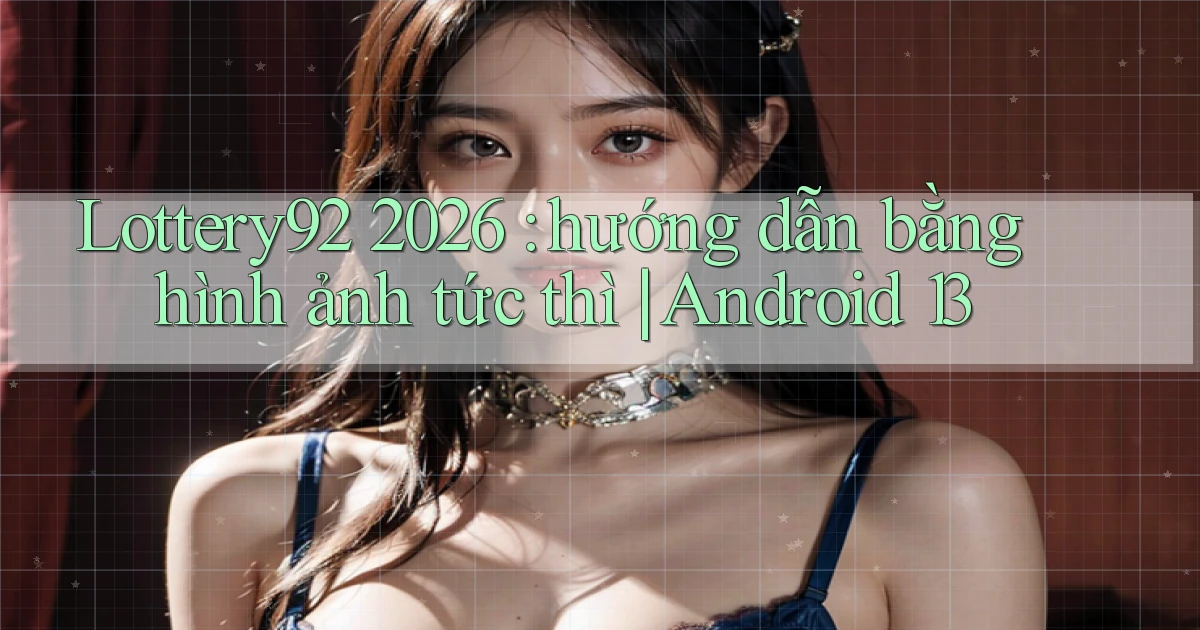 Lottery92 2026 hướng dẫn bằng hình ảnh tức thì Android 13