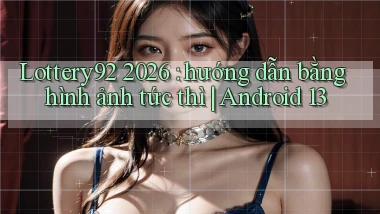 Lottery92 2026 hướng dẫn bằng hình ảnh tức thì Android 13